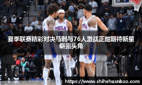 夏季联赛精彩对决马刺与76人激战正酣期待新星崭露头角