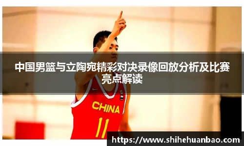 中国男篮与立陶宛精彩对决录像回放分析及比赛亮点解读