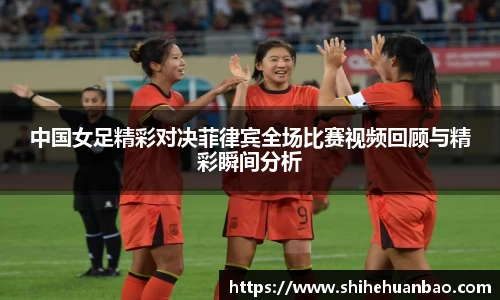 中国女足精彩对决菲律宾全场比赛视频回顾与精彩瞬间分析